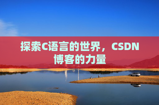 探索C语言的世界,CSDN博客的力量 探索C语言的世界,CSDN博客的力量